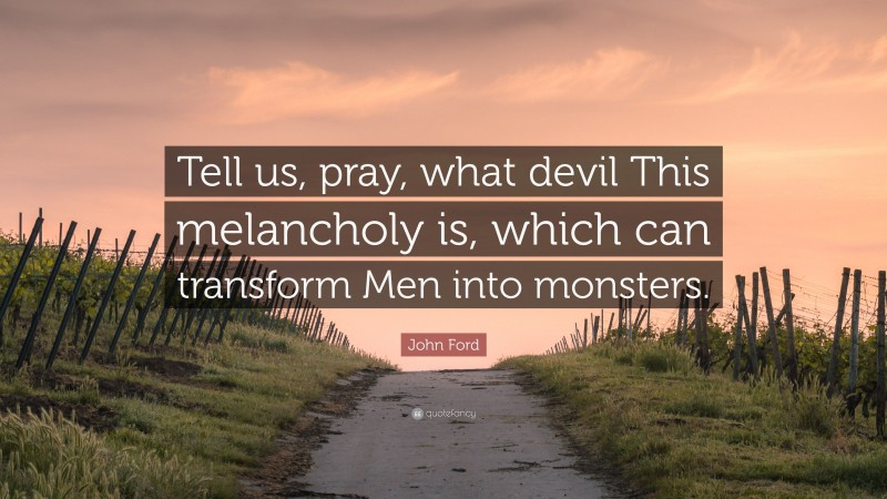 John Ford Quote: “Tell us, pray, what devil This melancholy is, which can transform Men into monsters.”