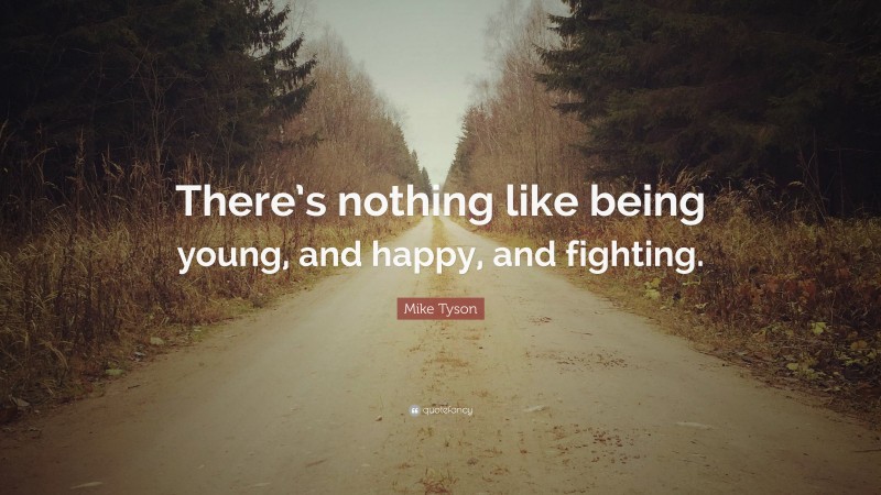 Mike Tyson Quote: “There’s nothing like being young, and happy, and fighting.”
