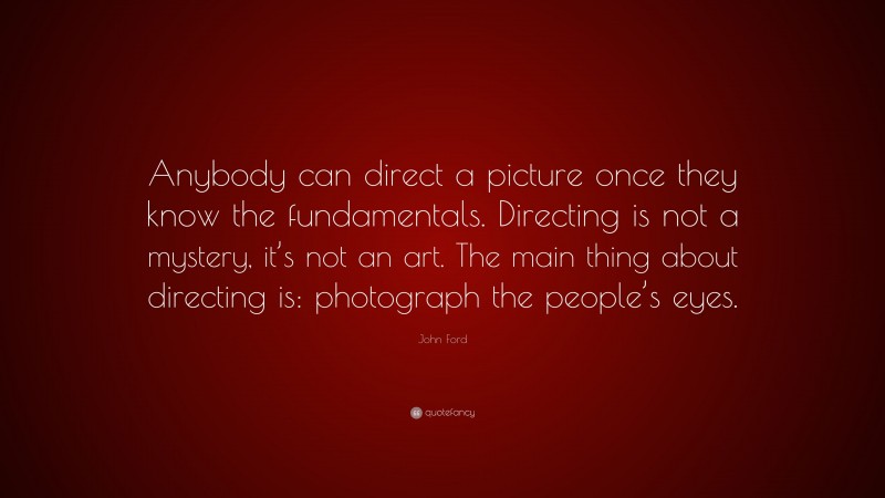 John Ford Quote: “Anybody can direct a picture once they know the fundamentals. Directing is not a mystery, it’s not an art. The main thing about directing is: photograph the people’s eyes.”