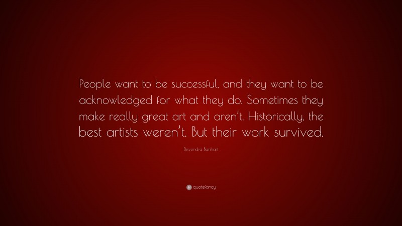 Devendra Banhart Quote: “People want to be successful, and they want to be acknowledged for what they do. Sometimes they make really great art and aren’t. Historically, the best artists weren’t. But their work survived.”