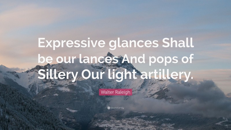 Walter Raleigh Quote: “Expressive glances Shall be our lances And pops of Sillery Our light artillery.”