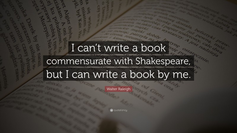 Walter Raleigh Quote: “I can’t write a book commensurate with Shakespeare, but I can write a book by me.”