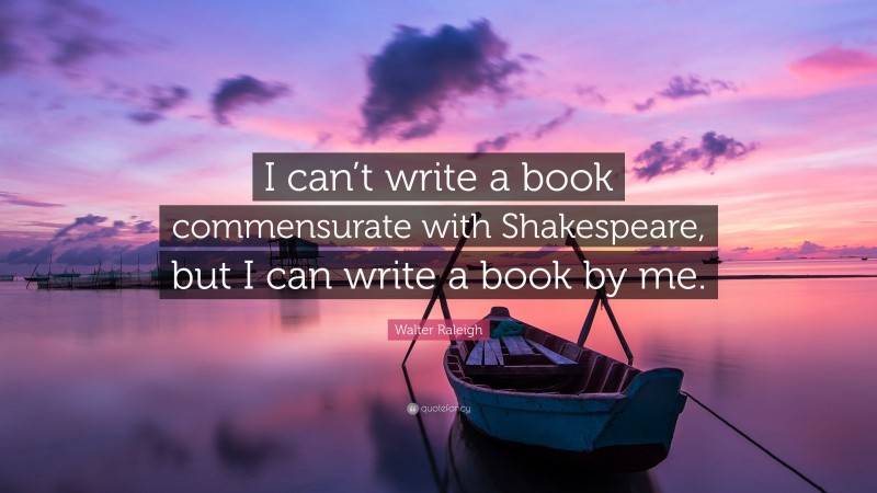 Walter Raleigh Quote: “I can’t write a book commensurate with Shakespeare, but I can write a book by me.”