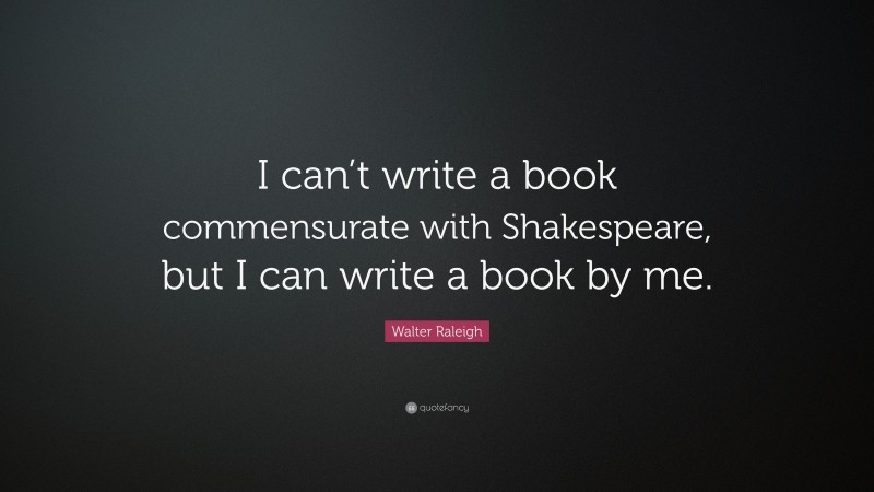 Walter Raleigh Quote: “I can’t write a book commensurate with Shakespeare, but I can write a book by me.”