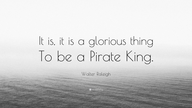 Walter Raleigh Quote: “It is, it is a glorious thing To be a Pirate King.”
