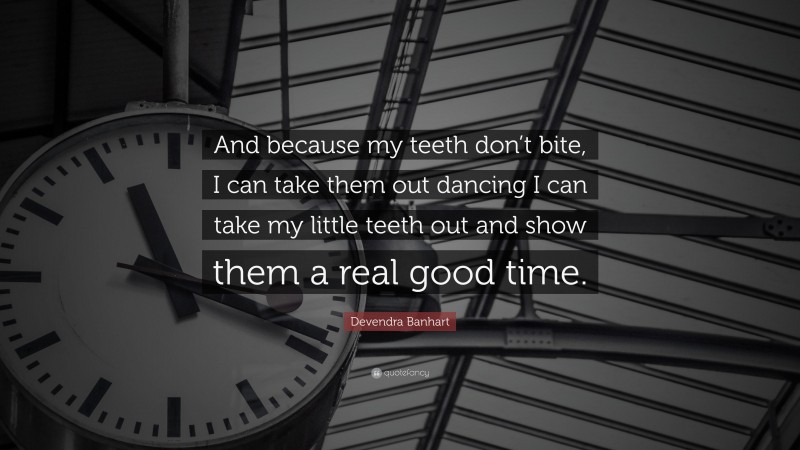 Devendra Banhart Quote: “And because my teeth don’t bite, I can take them out dancing I can take my little teeth out and show them a real good time.”