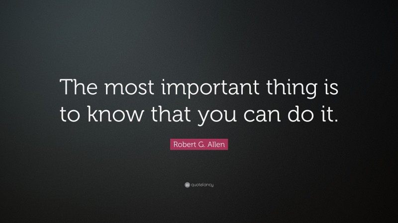 Robert G. Allen Quote: “The most important thing is to know that you can do it.”