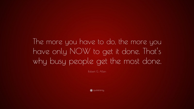 Robert G. Allen Quote: “The more you have to do, the more you have only NOW to get it done. That’s why busy people get the most done.”