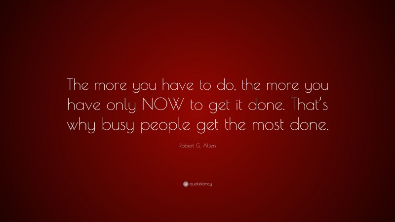 Robert G. Allen Quote: “The more you have to do, the more you have only NOW to get it done. That’s why busy people get the most done.”