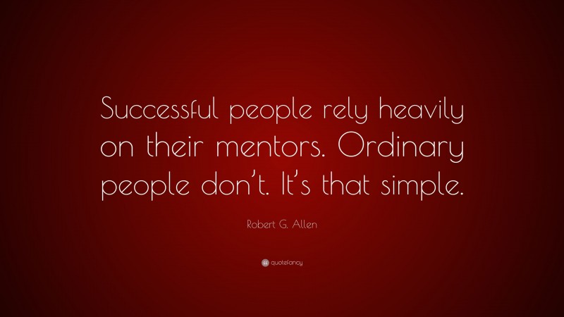 Robert G. Allen Quote: “Successful people rely heavily on their mentors. Ordinary people don’t. It’s that simple.”