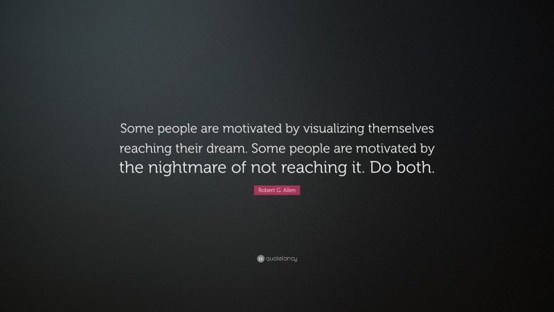 Robert G. Allen Quote: “Some people are motivated by visualizing themselves reaching their dream. Some people are motivated by the nightmare of not reaching it. Do both.”