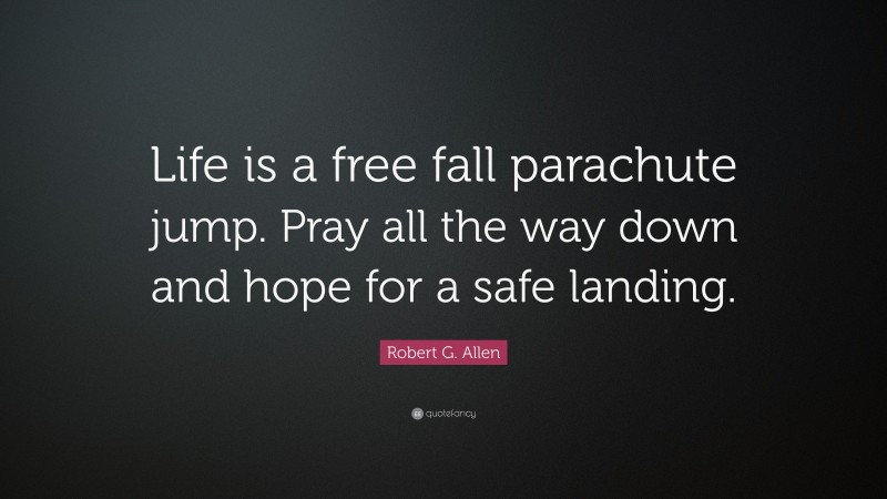 Robert G. Allen Quote: “Life is a free fall parachute jump. Pray all the way down and hope for a safe landing.”