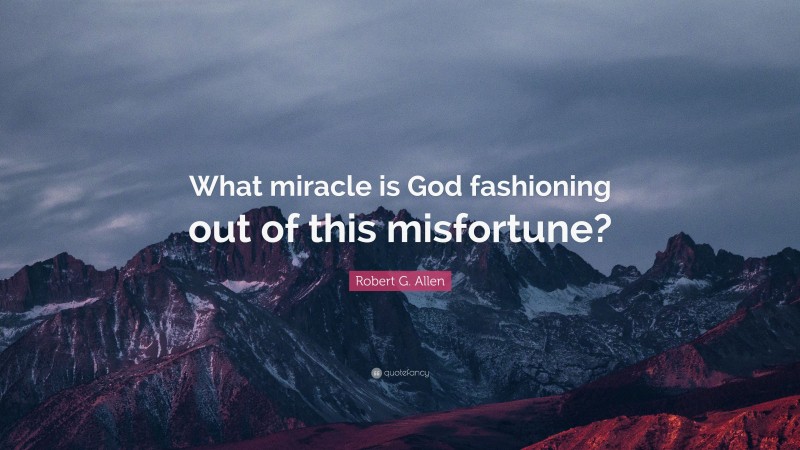 Robert G. Allen Quote: “What miracle is God fashioning out of this misfortune?”