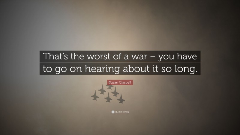 Susan Glaspell Quote: “That’s the worst of a war – you have to go on hearing about it so long.”