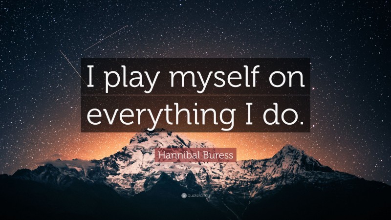 Hannibal Buress Quote: “I play myself on everything I do.”
