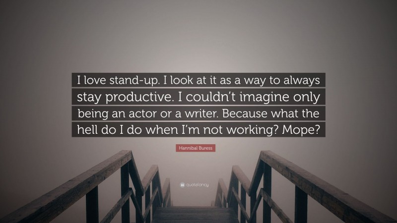 Hannibal Buress Quote: “I love stand-up. I look at it as a way to always stay productive. I couldn’t imagine only being an actor or a writer. Because what the hell do I do when I’m not working? Mope?”