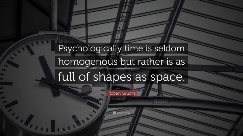 Robert Grudin Quote: “Psychologically time is seldom homogenous but rather is as full of shapes as space.”