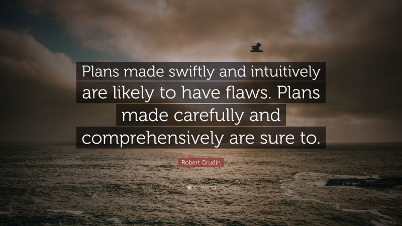 Robert Grudin Quote: “Plans made swiftly and intuitively are likely to have flaws. Plans made carefully and comprehensively are sure to.”