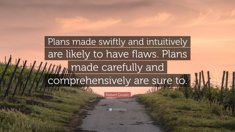 Robert Grudin Quote: “Plans made swiftly and intuitively are likely to have flaws. Plans made carefully and comprehensively are sure to.”