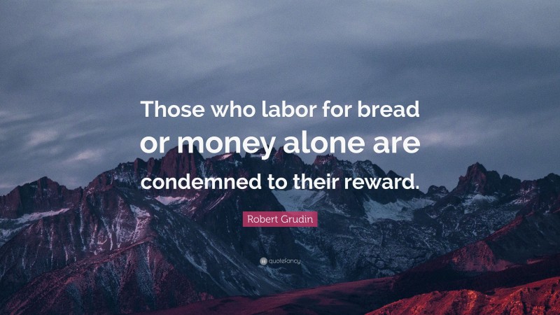Robert Grudin Quote: “Those who labor for bread or money alone are condemned to their reward.”