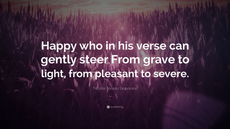 Nicolas Boileau-Despreaux Quote: “Happy who in his verse can gently steer From grave to light, from pleasant to severe.”