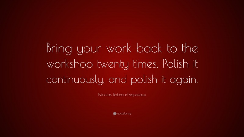 Nicolas Boileau-Despreaux Quote: “Bring your work back to the workshop twenty times. Polish it continuously, and polish it again.”