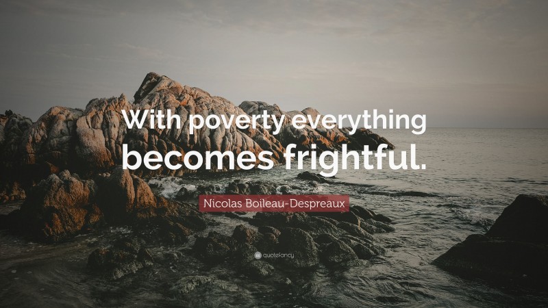 Nicolas Boileau-Despreaux Quote: “With poverty everything becomes frightful.”