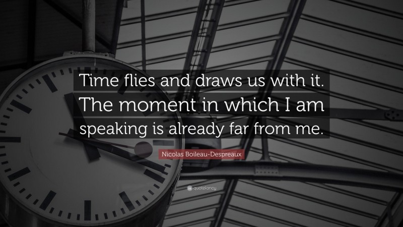 Nicolas Boileau-Despreaux Quote: “Time flies and draws us with it. The moment in which I am speaking is already far from me.”