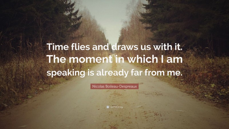 Nicolas Boileau-Despreaux Quote: “Time flies and draws us with it. The moment in which I am speaking is already far from me.”