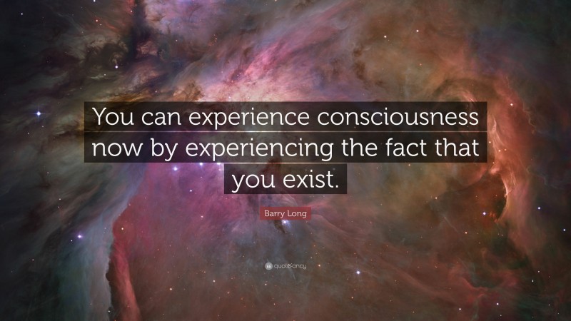 Barry Long Quote: “You can experience consciousness now by experiencing the fact that you exist.”