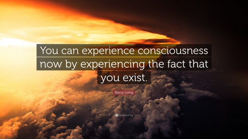 Barry Long Quote: “You can experience consciousness now by experiencing the fact that you exist.”