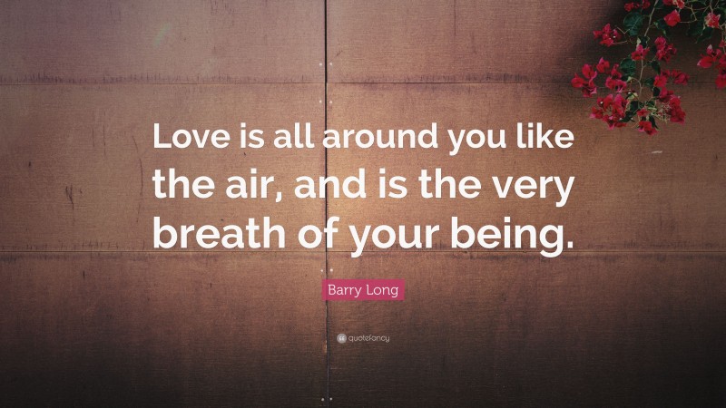 Barry Long Quote: “Love is all around you like the air, and is the very breath of your being.”
