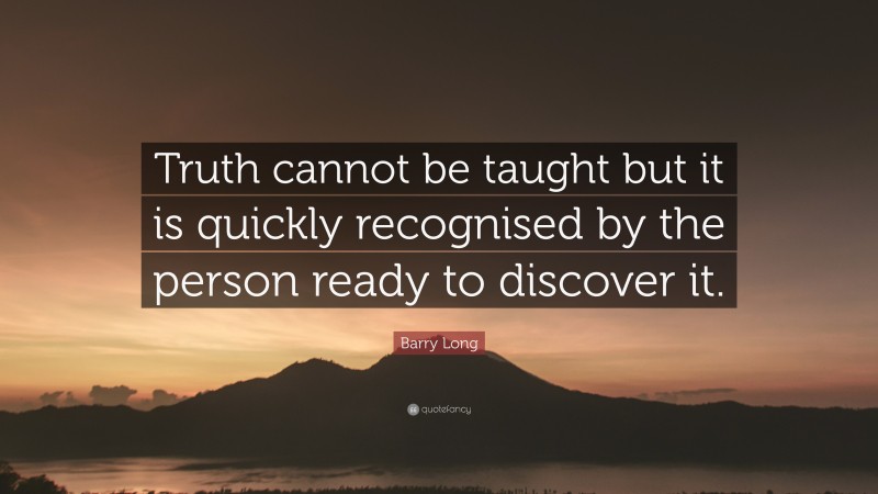 Barry Long Quote: “Truth cannot be taught but it is quickly recognised by the person ready to discover it.”