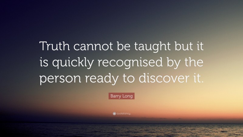 Barry Long Quote: “Truth cannot be taught but it is quickly recognised by the person ready to discover it.”