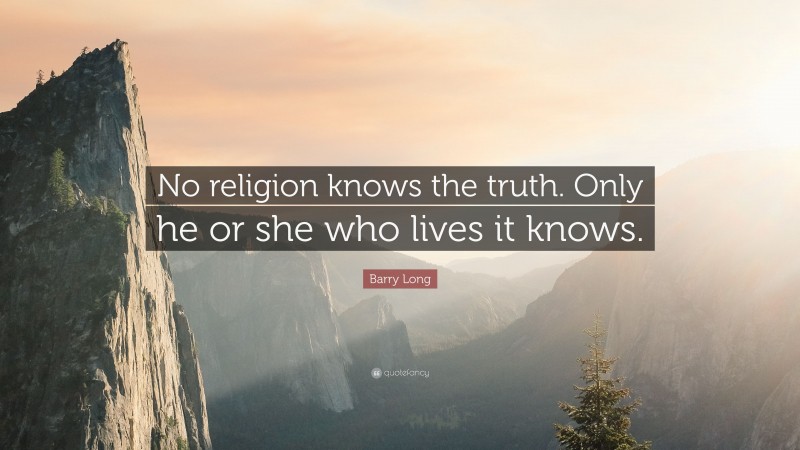 Barry Long Quote: “No religion knows the truth. Only he or she who lives it knows.”