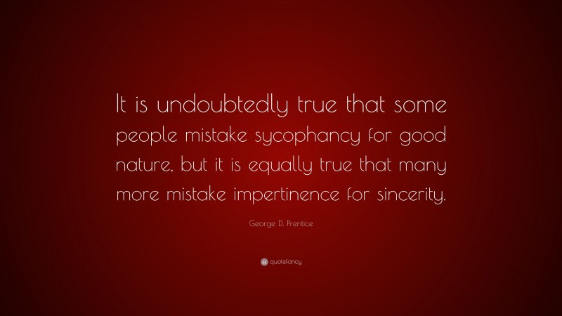 George D. Prentice Quote: “It is undoubtedly true that some people mistake sycophancy for good nature, but it is equally true that many more mistake impertinence for sincerity.”