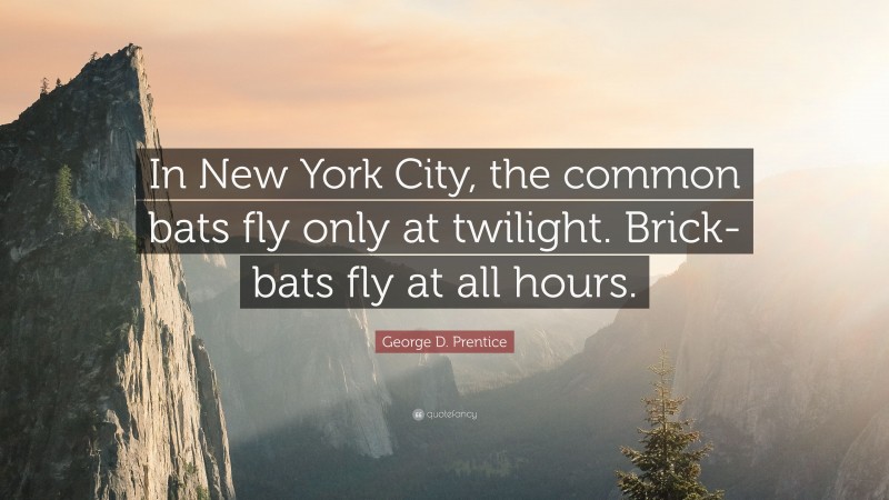George D. Prentice Quote: “In New York City, the common bats fly only at twilight. Brick-bats fly at all hours.”