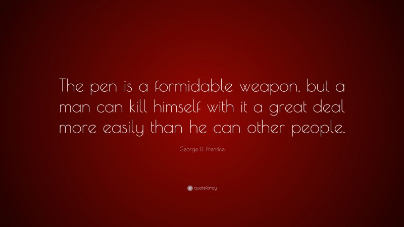 George D. Prentice Quote: “The pen is a formidable weapon, but a man can kill himself with it a great deal more easily than he can other people.”