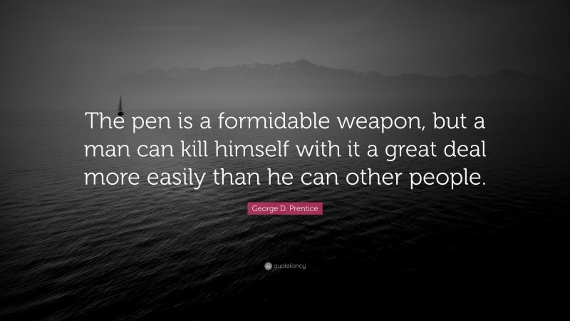 George D. Prentice Quote: “The pen is a formidable weapon, but a man can kill himself with it a great deal more easily than he can other people.”