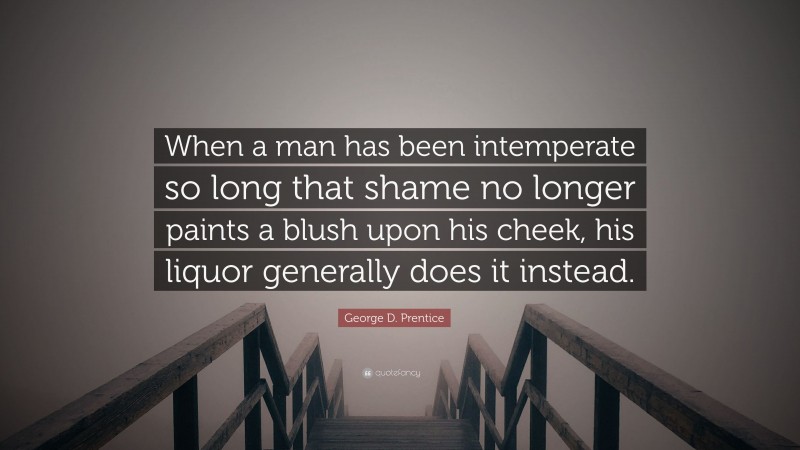 George D. Prentice Quote: “When a man has been intemperate so long that shame no longer paints a blush upon his cheek, his liquor generally does it instead.”