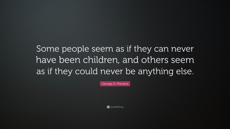 George D. Prentice Quote: “Some people seem as if they can never have been children, and others seem as if they could never be anything else.”