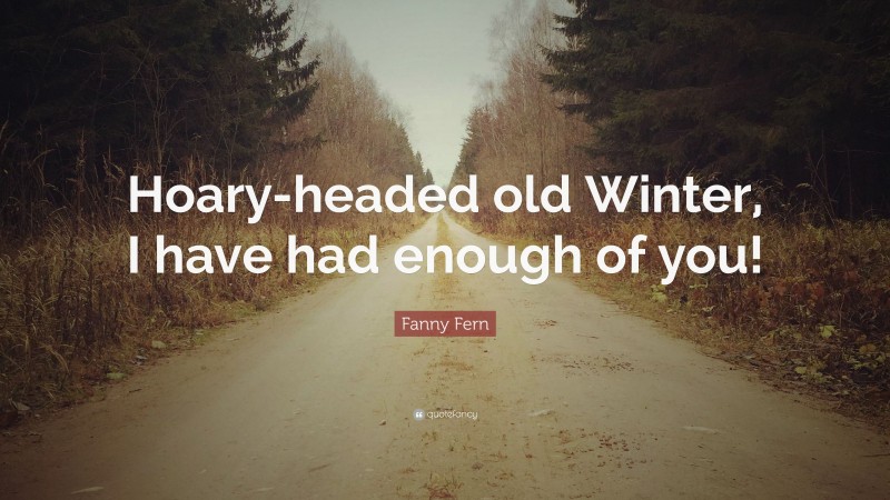 Fanny Fern Quote: “Hoary-headed old Winter, I have had enough of you!”