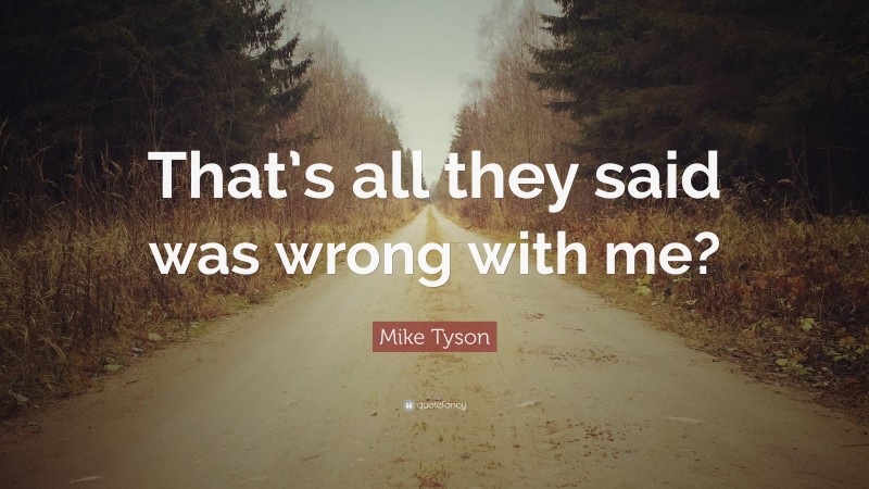 Mike Tyson Quote: “That’s all they said was wrong with me?”
