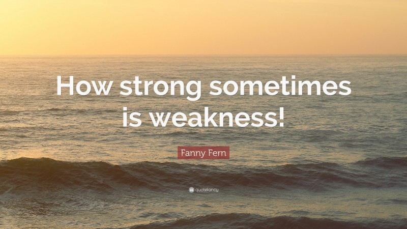 Fanny Fern Quote: “How strong sometimes is weakness!”