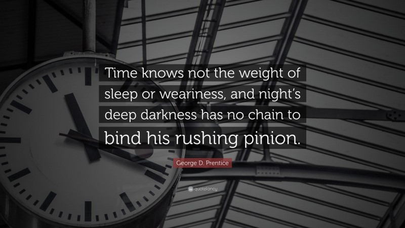 George D. Prentice Quote: “Time knows not the weight of sleep or weariness, and night’s deep darkness has no chain to bind his rushing pinion.”