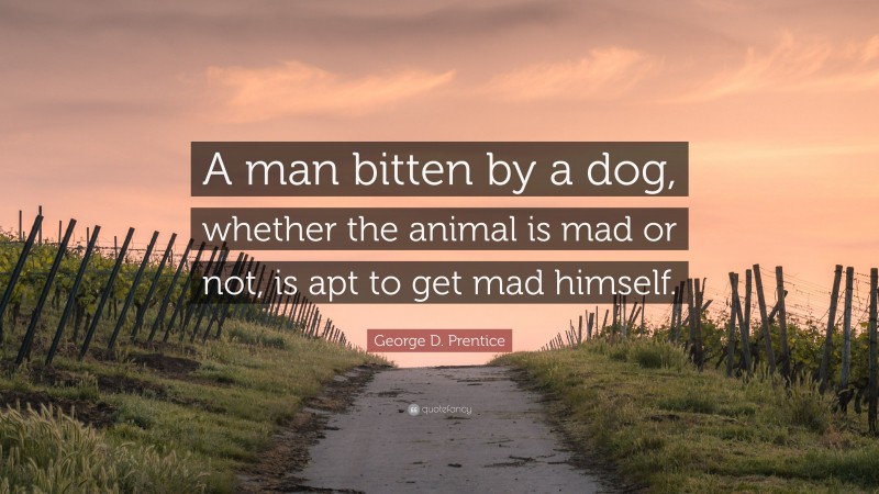 George D. Prentice Quote: “A man bitten by a dog, whether the animal is mad or not, is apt to get mad himself.”