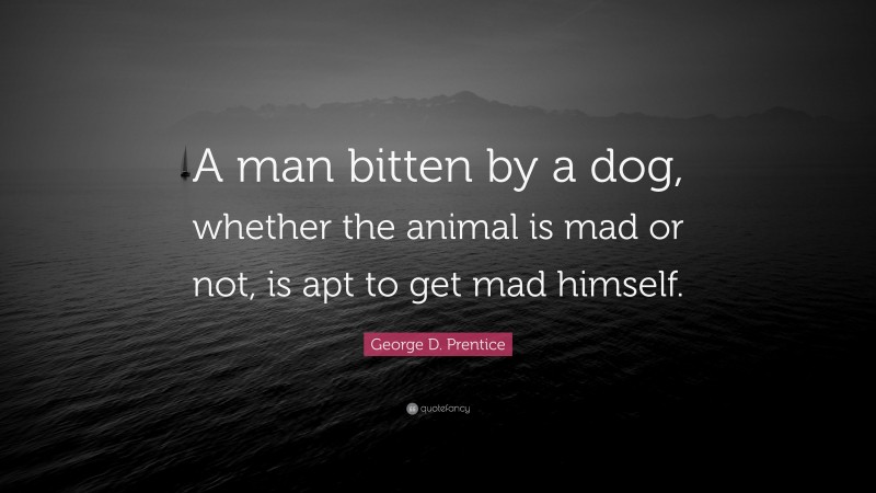 George D. Prentice Quote: “A man bitten by a dog, whether the animal is mad or not, is apt to get mad himself.”