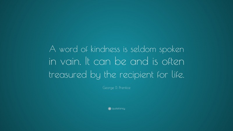 George D. Prentice Quote: “A word of kindness is seldom spoken in vain. It can be and is often treasured by the recipient for life.”
