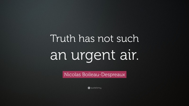 Nicolas Boileau-Despreaux Quote: “Truth has not such an urgent air.”