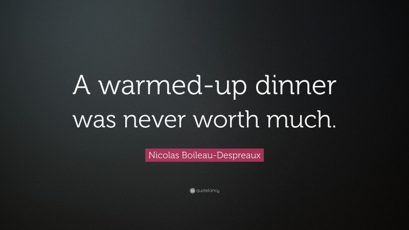 Nicolas Boileau-Despreaux Quote: “A warmed-up dinner was never worth much.”